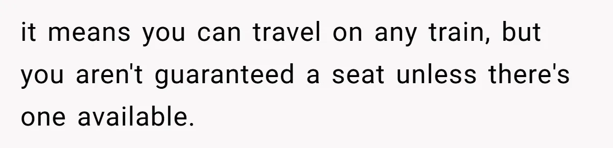 it means you can travel on any train, but you aren't guaranteed a seat unless there's one available.