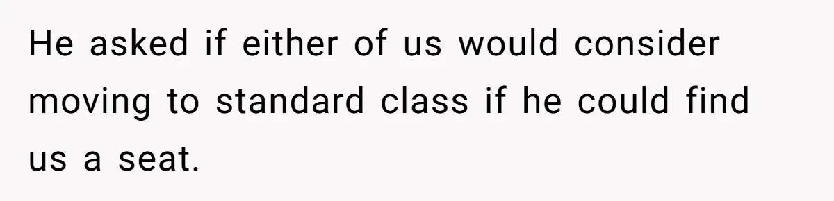 He asked if either of us would consider moving to standard class if he could find us a seat.
