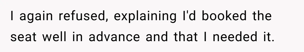 I again refused, explaining I'd booked the seat well in advance and that I needed it.