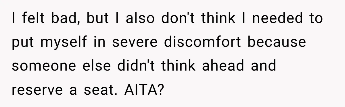I felt bad, but I also don't think I needed to put myself in severe discomfort because someone else didn't think ahead and reserve a seat. AITA?