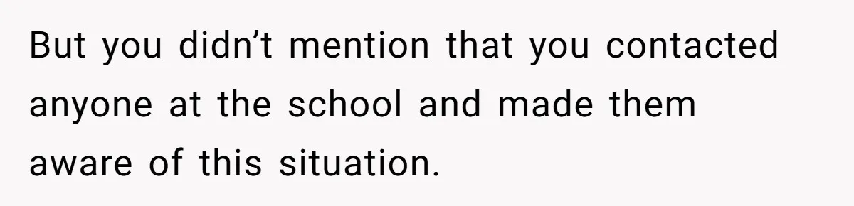 But you didn’t mention that you contacted anyone at the school and made them aware of this situation.