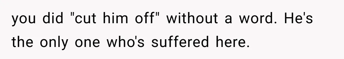 you did "cut him off" without a word. He's the only one who's suffered here.