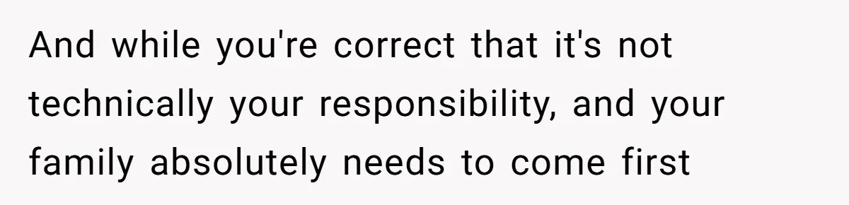 And while you're correct that it's not technically your responsibility, and your family absolutely needs to come first