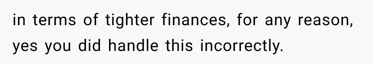 in terms of tighter finances, for any reason, yes you did handle this incorrectly.