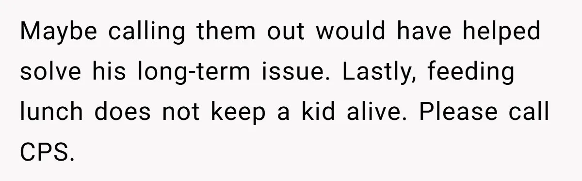 Maybe calling them out would have helped solve his long-term issue. Lastly, feeding lunch does not keep a kid alive. Please call CPS.
