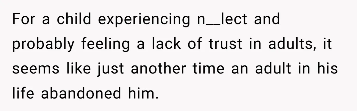 For a child experiencing n__lect and probably feeling a lack of trust in adults, it seems like just another time an adult in his life abandoned him.
