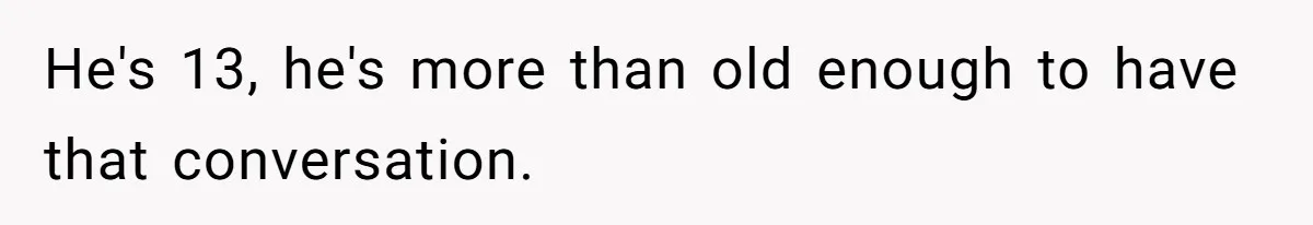 He's 13, he's more than old enough to have that conversation.