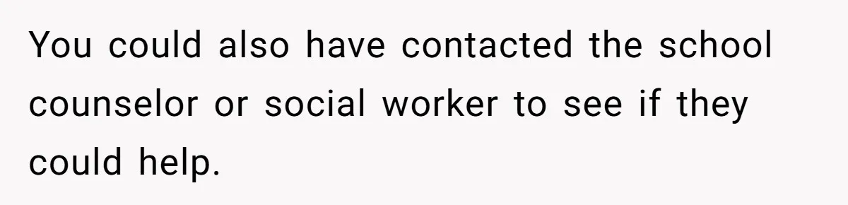 You could also have contacted the school counselor or social worker to see if they could help.