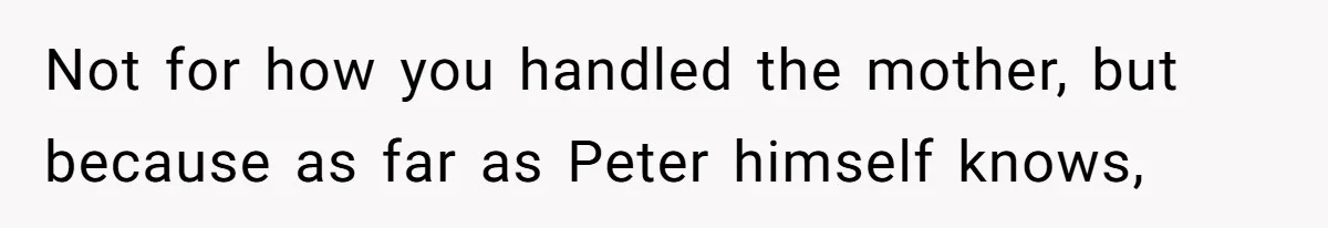 Not for how you handled the mother, but because as far as Peter himself knows,