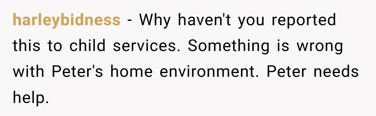 harleybidness − Why haven't you reported this to child services. Something is wrong with Peter's home environment. Peter needs help.