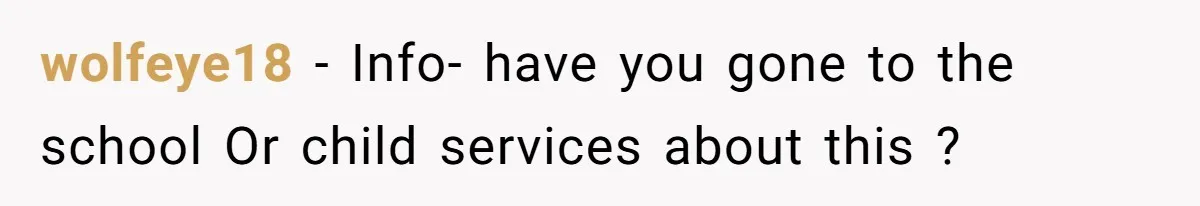 wolfeye18 − Info- have you gone to the school Or child services about this ?