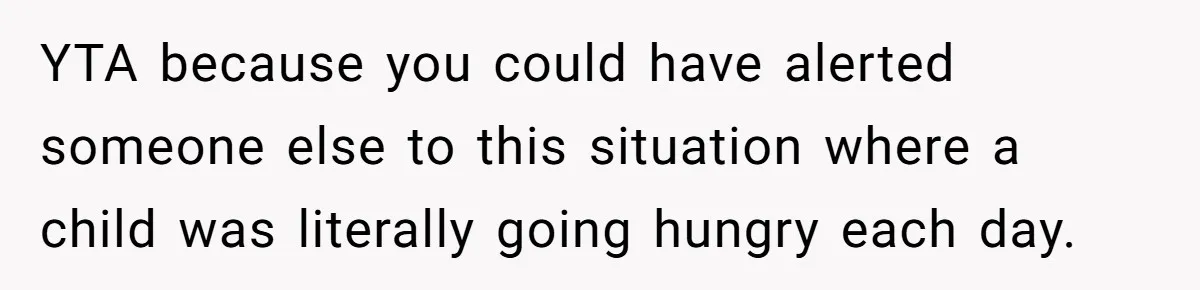 YTA because you could have alerted someone else to this situation where a child was literally going hungry each day.