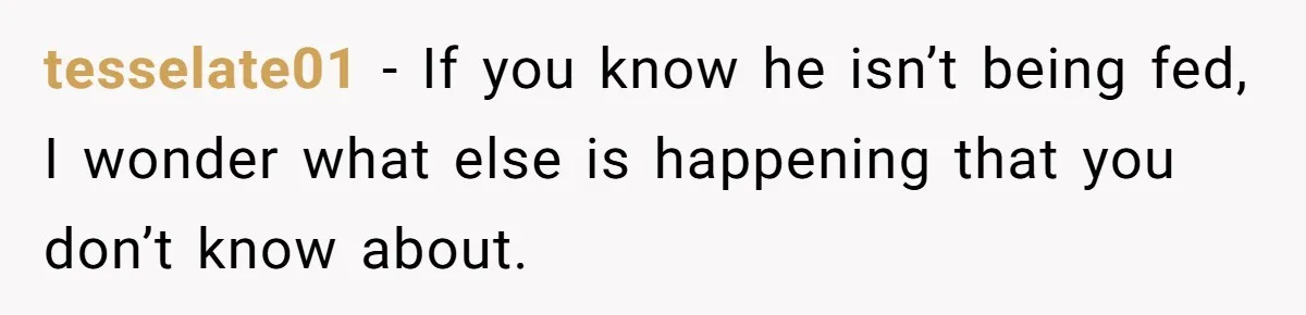 tesselate01 − If you know he isn’t being fed, I wonder what else is happening that you don’t know about.