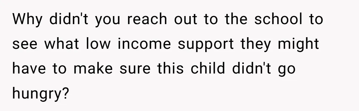Why didn't you reach out to the school to see what low income support they might have to make sure this child didn't go hungry?