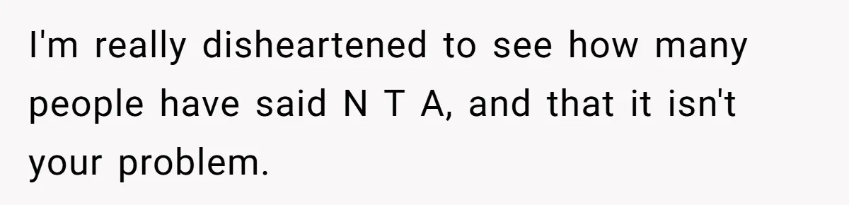 I'm really disheartened to see how many people have said N T A, and that it isn't your problem.