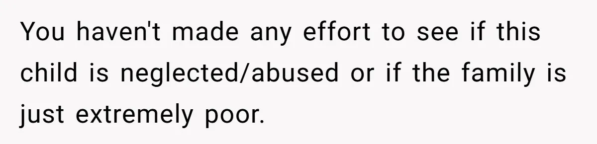 You haven't made any effort to see if this child is neglected/abused or if the family is just extremely poor.