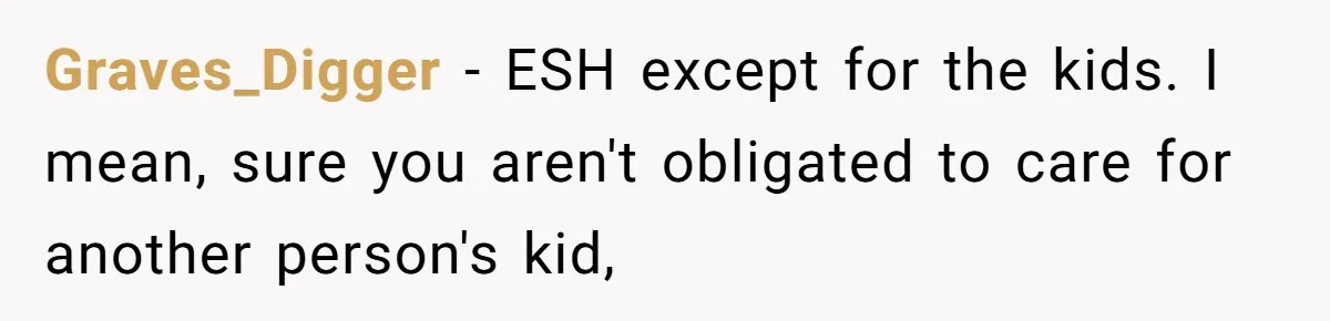 Graves_Digger − ESH except for the kids. I mean, sure you aren't obligated to care for another person's kid,