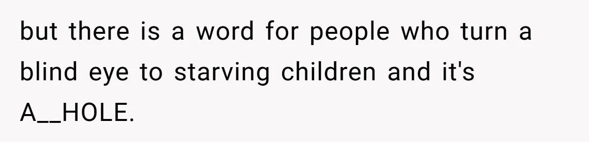 but there is a word for people who turn a blind eye to starving children and it's A__HOLE.