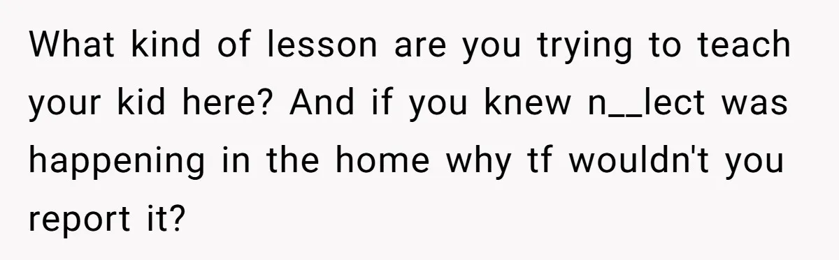 What kind of lesson are you trying to teach your kid here? And if you knew n__lect was happening in the home why tf wouldn't you report it?