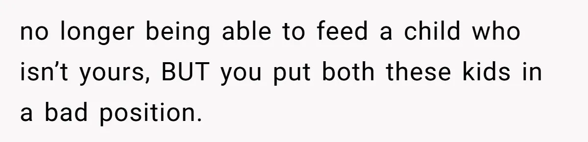 no longer being able to feed a child who isn’t yours, BUT you put both these kids in a bad position.