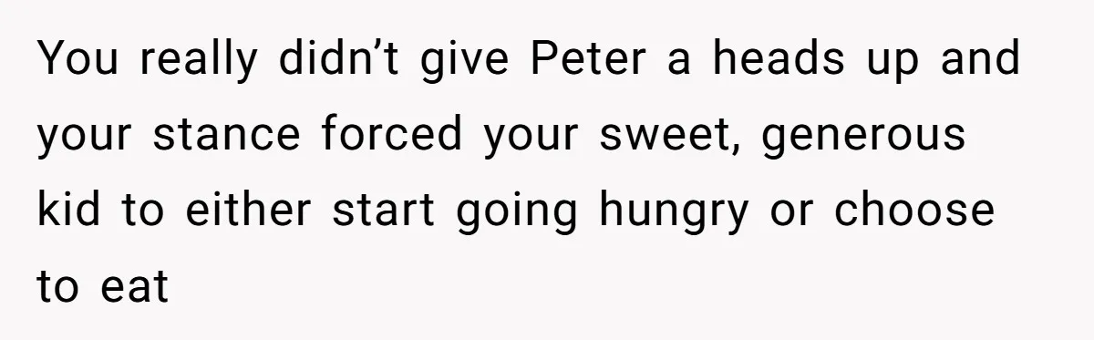 You really didn’t give Peter a heads up and your stance forced your sweet, generous kid to either start going hungry or choose to eat