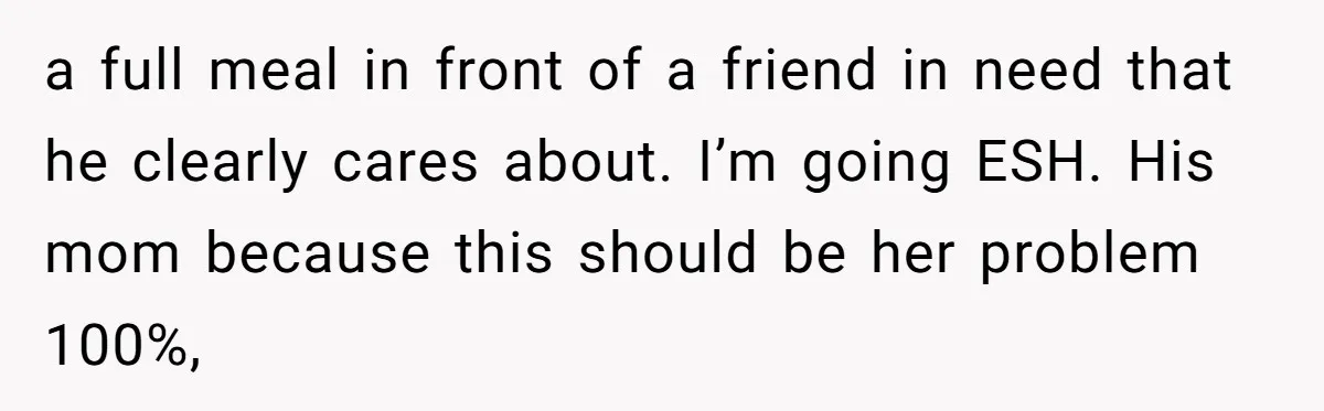 a full meal in front of a friend in need that he clearly cares about. I’m going ESH. His mom because this should be her problem 100%,