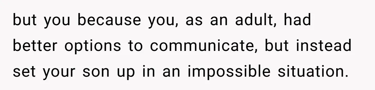 but you because you, as an adult, had better options to communicate, but instead set your son up in an impossible situation.