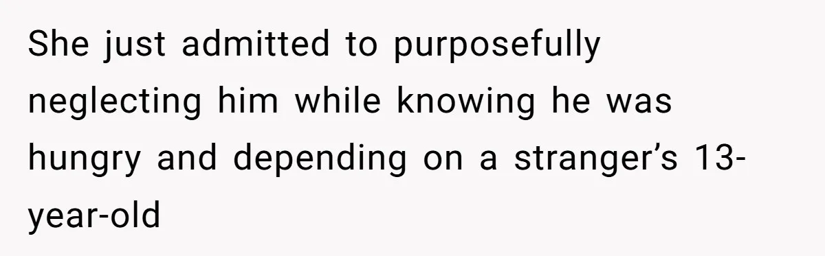 She just admitted to purposefully neglecting him while knowing he was hungry and depending on a stranger’s 13-year-old