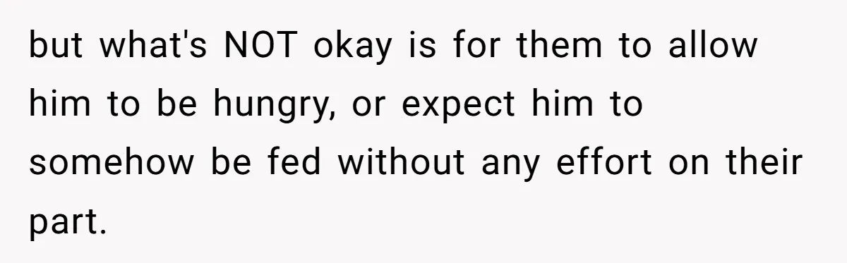 but what's NOT okay is for them to allow him to be hungry, or expect him to somehow be fed without any effort on their part.