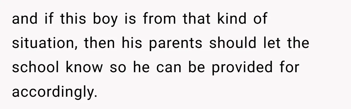 and if this boy is from that kind of situation, then his parents should let the school know so he can be provided for accordingly.