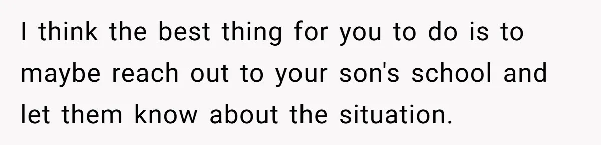 I think the best thing for you to do is to maybe reach out to your son's school and let them know about the situation.
