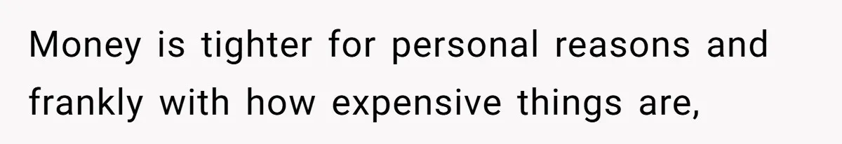 Money is tighter for personal reasons and frankly with how expensive things are,
