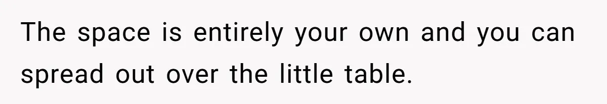 The space is entirely your own and you can spread out over the little table.