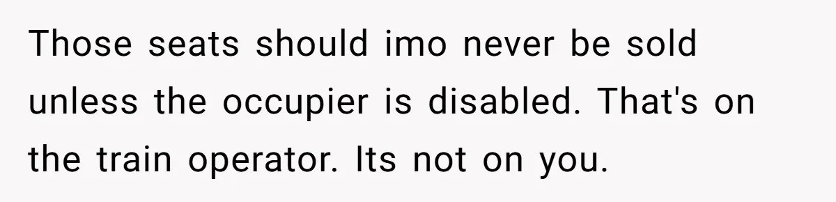 Those seats should imo never be sold unless the occupier is disabled. That's on the train operator. Its not on you.