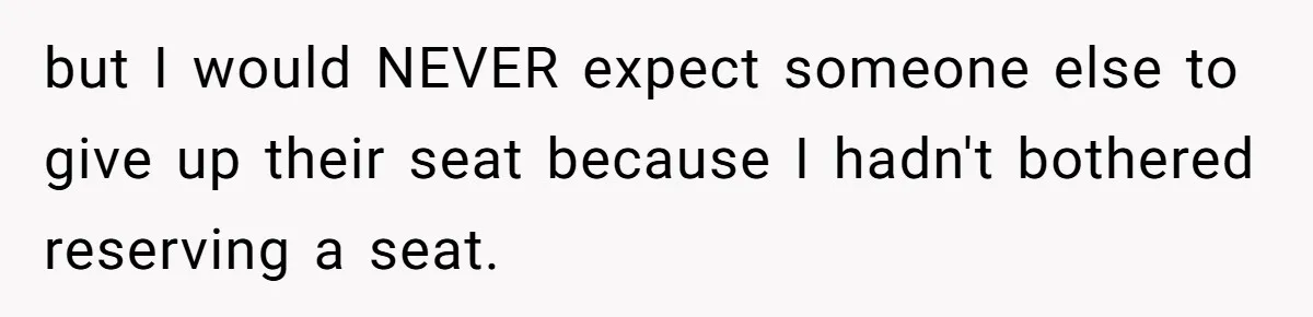 but I would NEVER expect someone else to give up their seat because I hadn't bothered reserving a seat.