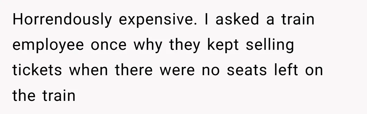 Horrendously expensive. I asked a train employee once why they kept selling tickets when there were no seats left on the train
