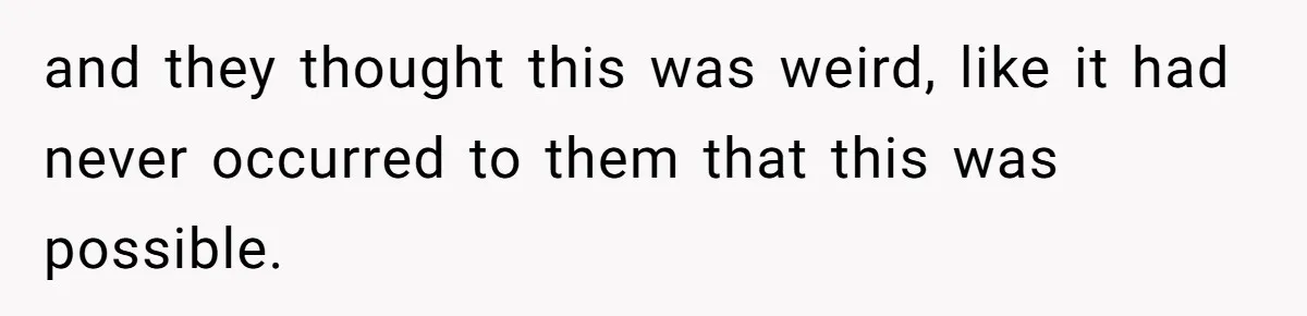 and they thought this was weird, like it had never occurred to them that this was possible.
