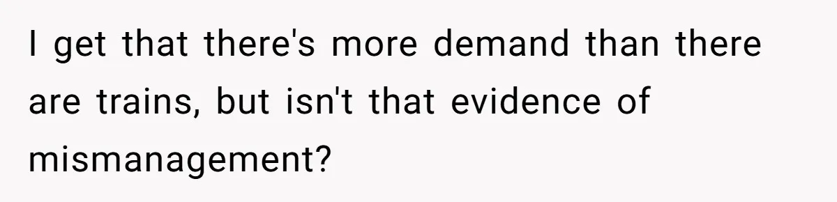 I get that there's more demand than there are trains, but isn't that evidence of mismanagement?