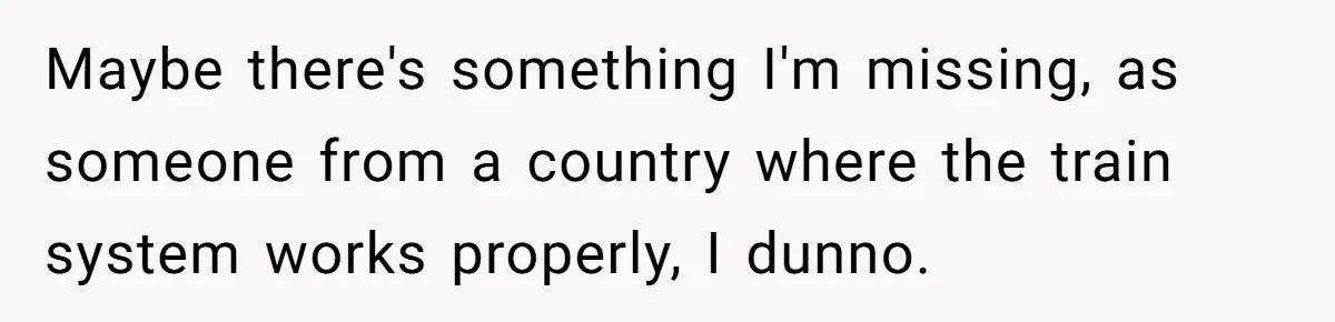 Maybe there's something I'm missing, as someone from a country where the train system works properly, I dunno.