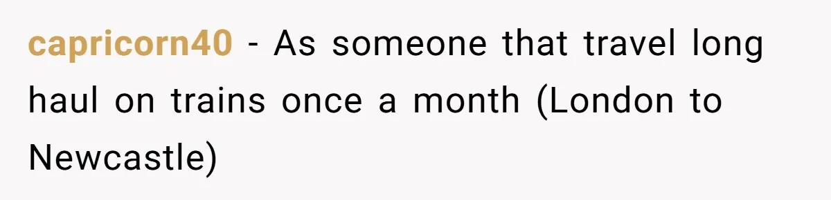 capricorn40 − As someone that travel long haul on trains once a month (London to Newcastle)