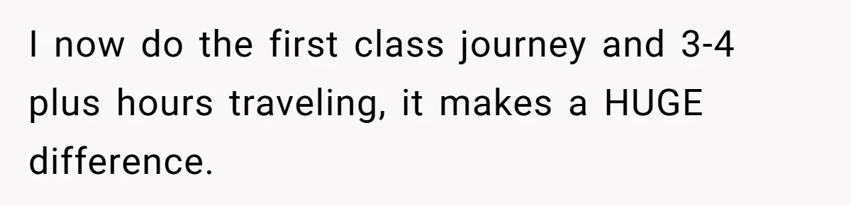 I now do the first class journey and 3-4 plus hours traveling, it makes a HUGE difference.