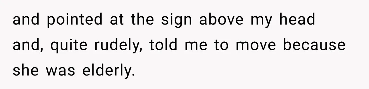 and pointed at the sign above my head and, quite rudely, told me to move because she was elderly.