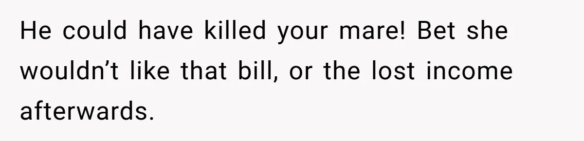 Horse Breeder Sends Little Sister Vet Bill After She Tried To Breed Stallion Without Permission He could have killed your mare! Bet she wouldn’t like that bill, or the lost income afterwards.