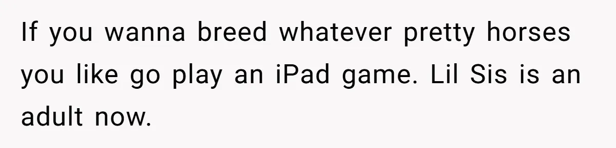 Horse Breeder Sends Little Sister Vet Bill After She Tried To Breed Stallion Without Permission If you wanna breed whatever pretty horses you like go play an iPad game. Lil Sis is an adult now.