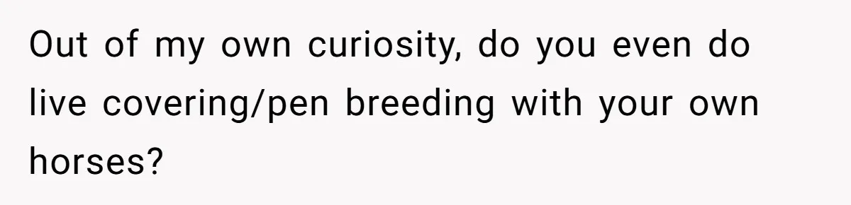 Horse Breeder Sends Little Sister Vet Bill After She Tried To Breed Stallion Without Permission Out of my own curiosity, do you even do live covering/pen breeding with your own horses?