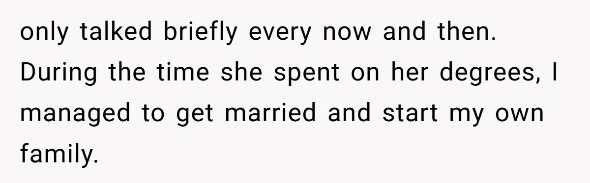 only talked briefly every now and then. During the time she spent on her degrees, I managed to get married and start my own family.