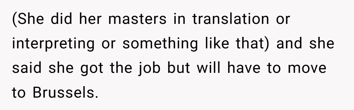 (She did her masters in translation or interpreting or something like that) and she said she got the job but will have to move to Brussels.