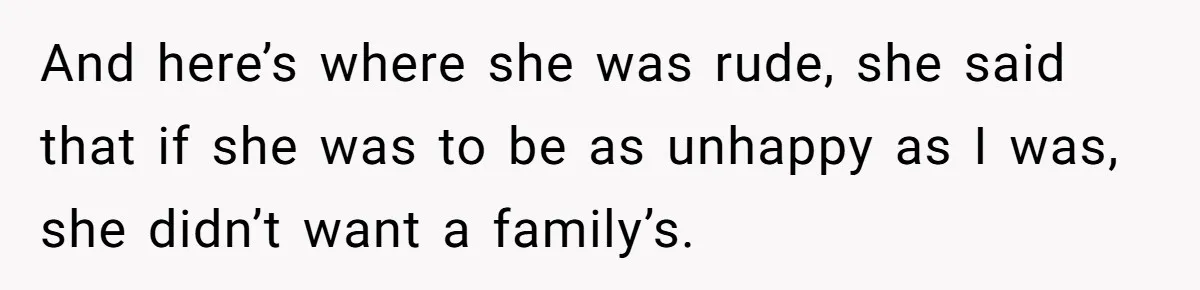 And here’s where she was rude, she said that if she was to be as unhappy as I was, she didn’t want a family’s.