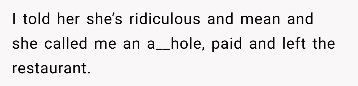 I told her she’s ridiculous and mean and she called me an a__hole, paid and left the restaurant.