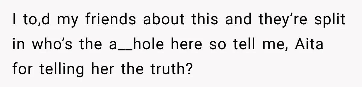 I to,d my friends about this and they’re split in who’s the a__hole here so tell me, Aita for telling her the truth?